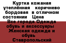 Куртка кожаная утеплённая , коричнево-бордовая, в отличном состоянии › Цена ­ 10 000 - Все города Одежда, обувь и аксессуары » Женская одежда и обувь   . Ставропольский край